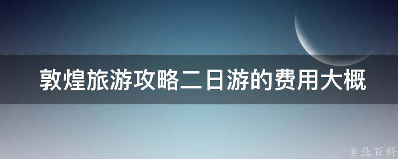  敦煌旅游攻略二日游的费用大概是多少？