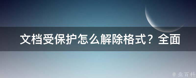  文档受保护怎么解除格式？全面解析解除文档格式保护的方法与技巧