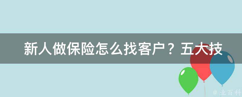  新人做保险怎么找客户？五大技巧助你快速拓展保险市场