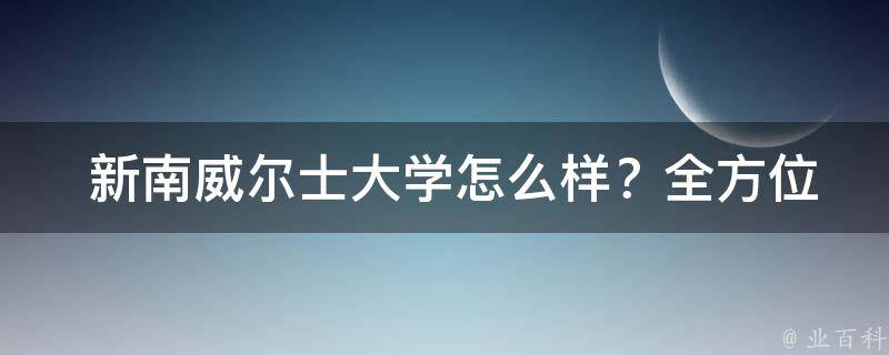  新南威尔士大学怎么样？全方位解析告诉你**！