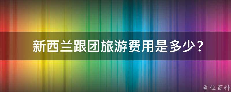  新西兰跟团旅游费用是多少？