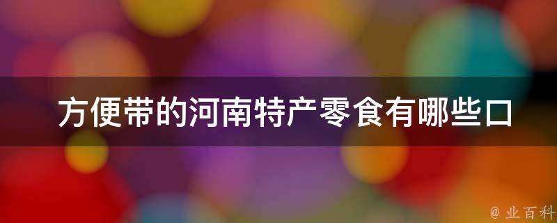  方便带的河南特产零食有哪些口味可选？