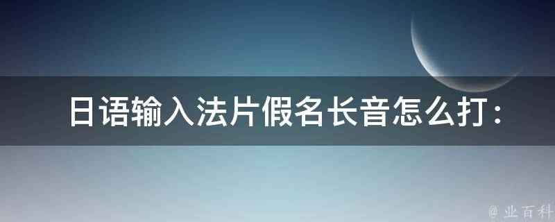  日语输入法片假名长音怎么打：详解各种输入法长音输入方法