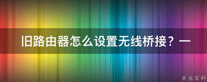  旧路由器怎么设置无线桥接？一步一步教你操作！