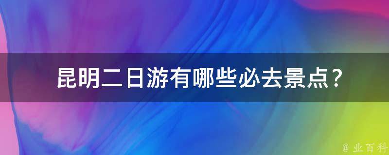  昆明二日游有哪些必去景点？