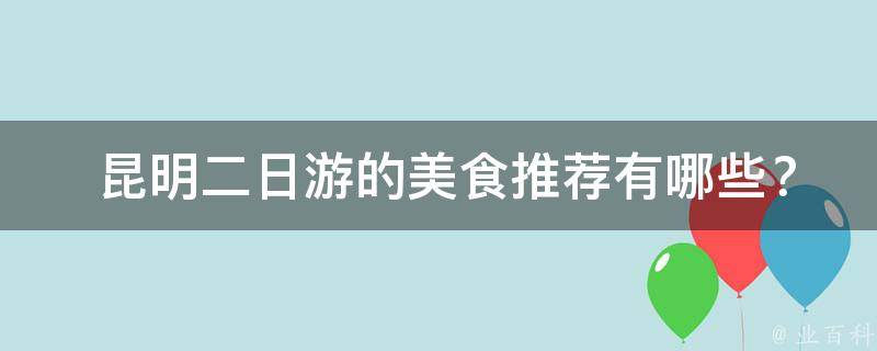  昆明二日游的美食推荐有哪些？