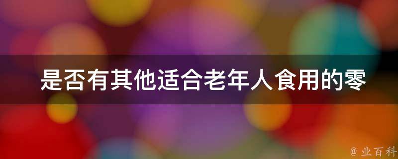  是否有其他适合老年人食用的零食推荐？