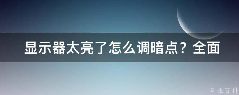  显示器太亮了怎么调暗点？全面解析显示器亮度调整方法与技巧