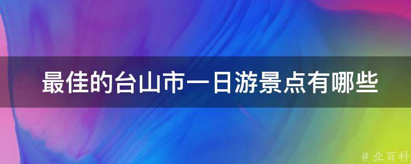  最佳的台山市一日游景点有哪些？