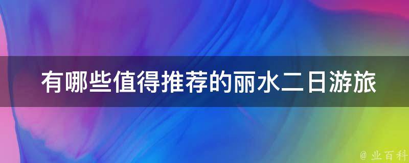  有哪些值得推荐的丽水二日游旅游景点？