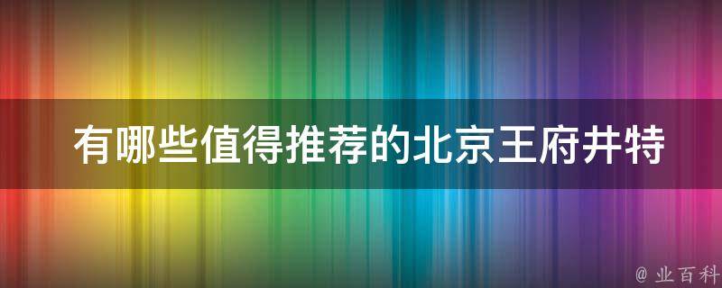  有哪些值得推荐的北京王府井特产？