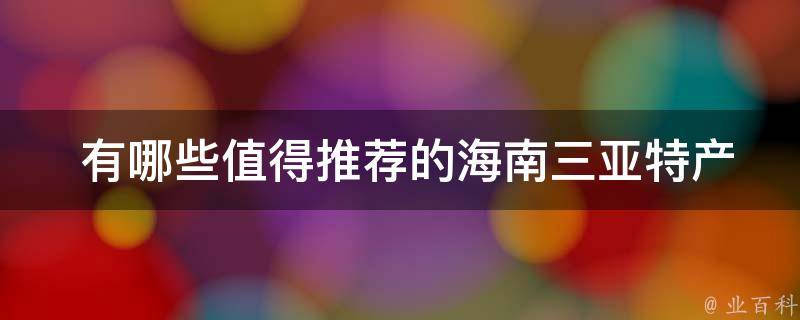  有哪些值得推荐的海南三亚特产礼盒？