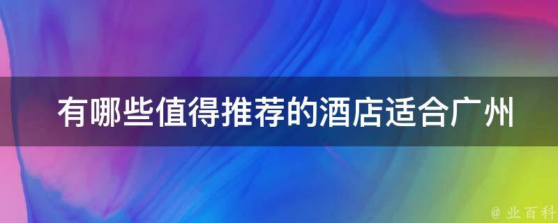  有哪些值得推荐的酒店适合广州旅游二日游的住宿？