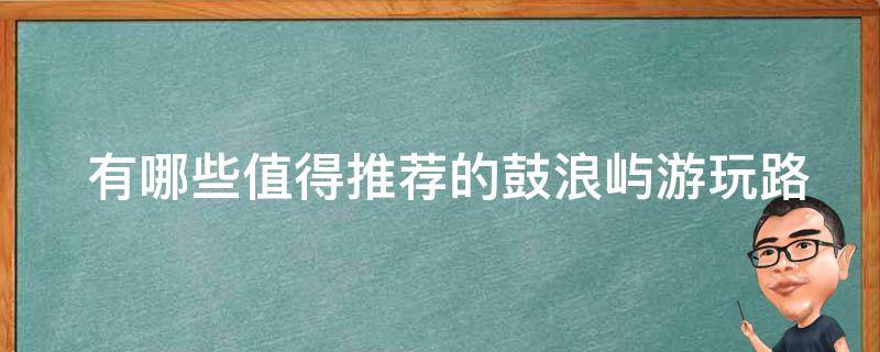  有哪些值得推荐的鼓浪屿游玩路线？