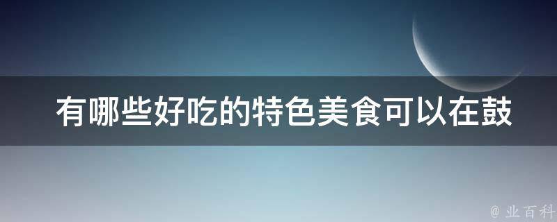  有哪些好吃的特色美食可以在鼓浪屿尝试？