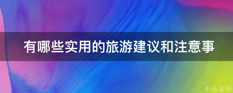  有哪些实用的旅游建议和注意事项需要了解？