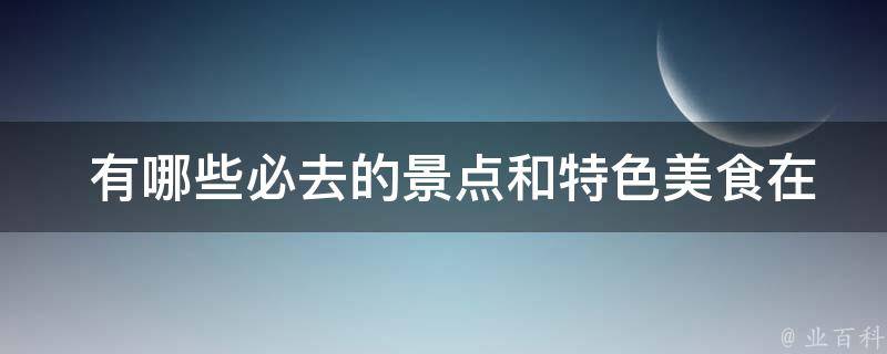  有哪些必去的景点和特色美食在华清宫？