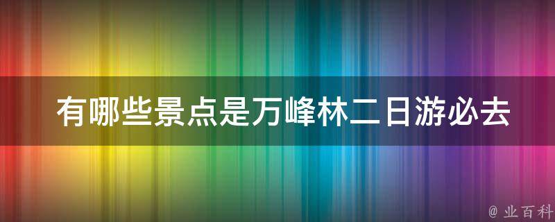  有哪些景点是万峰林二日游必去的？