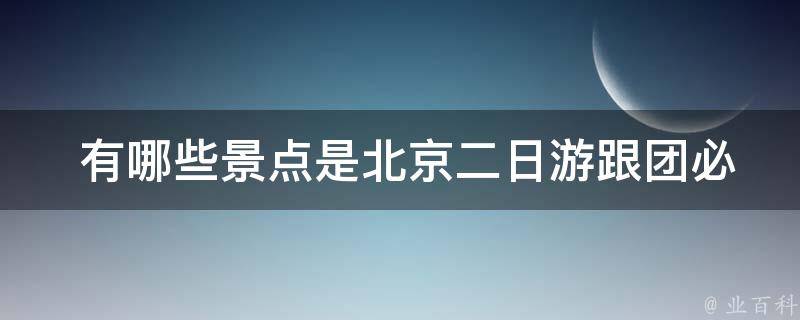  有哪些景点是北京二日游跟团必去的？