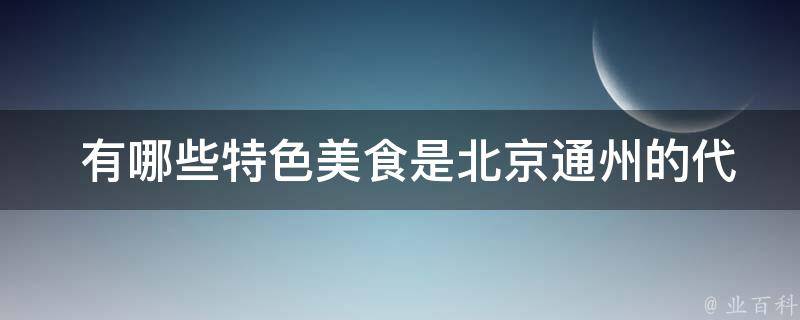  有哪些特色美食是北京通州的代表？