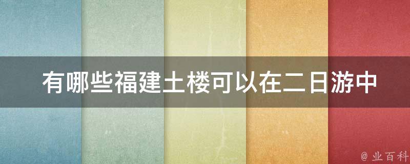  有哪些福建土楼可以在二日游中参观？