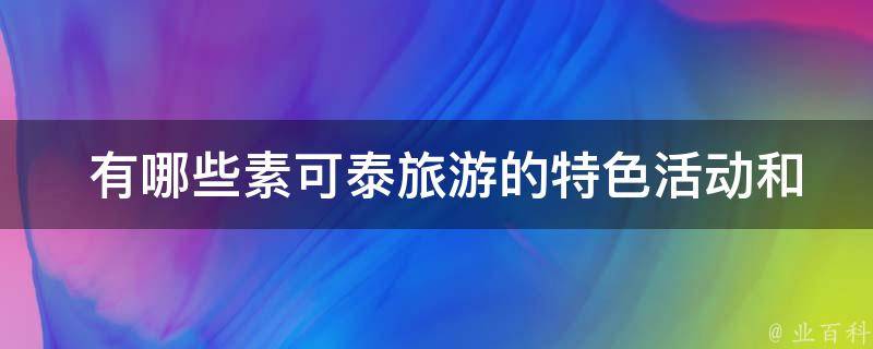  有哪些素可泰旅游的特色活动和体验？