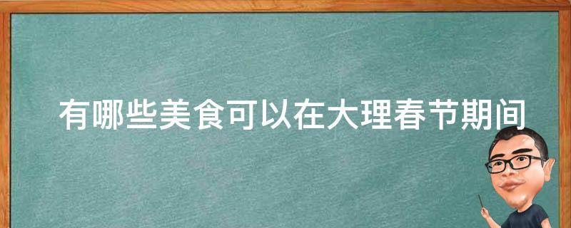  有哪些美食可以在大理春节期间品尝？