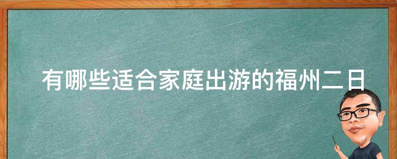  有哪些适合家庭出游的福州二日游线路推荐？