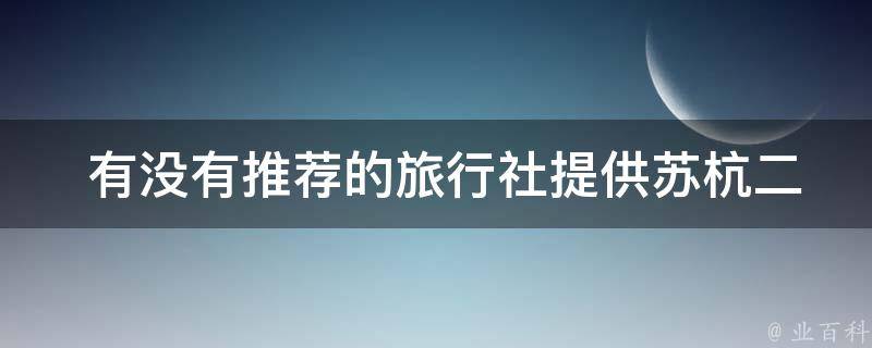  有没有推荐的旅行社提供苏杭二日游经典路线的服务？