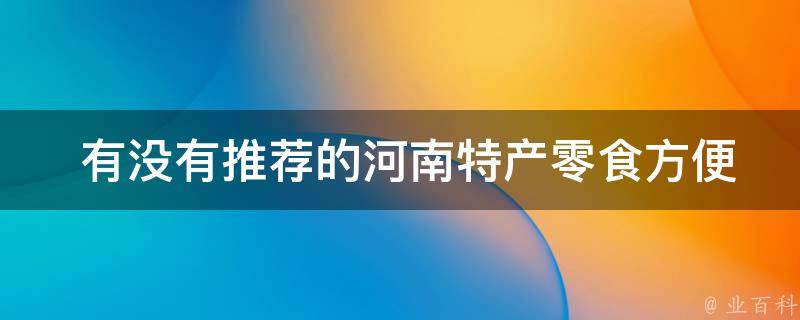  有没有推荐的河南特产零食方便带给朋友或家人？