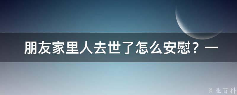  朋友家里人去世了怎么安慰？一份真挚的关怀与安慰指南