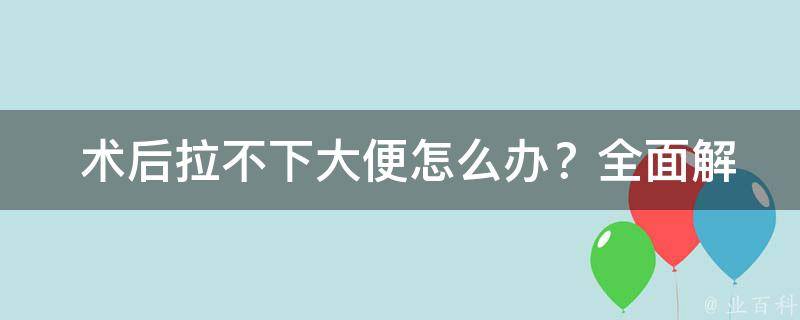  术后拉不下大便怎么办？全面解析与解决方案