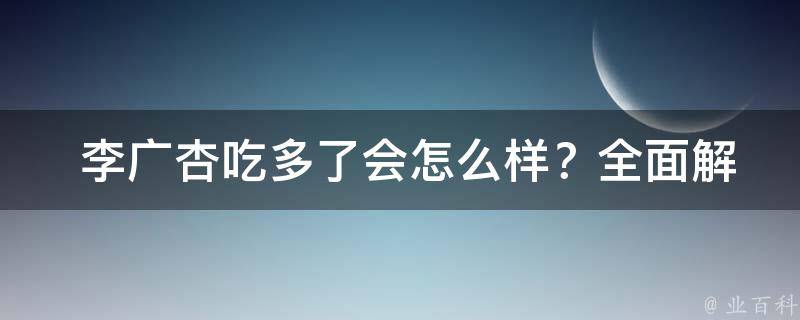  李广杏吃多了会怎么样？全面解析及健康建议