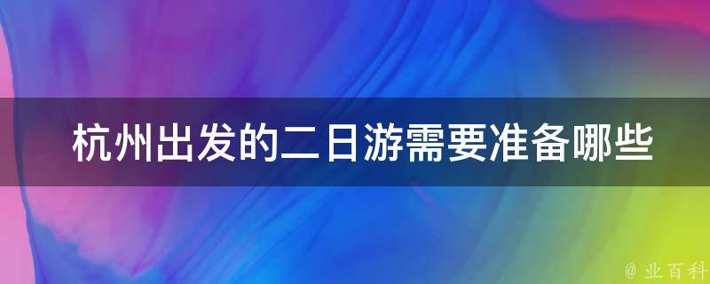  杭州出发的二日游需要准备哪些物品和注意事项？