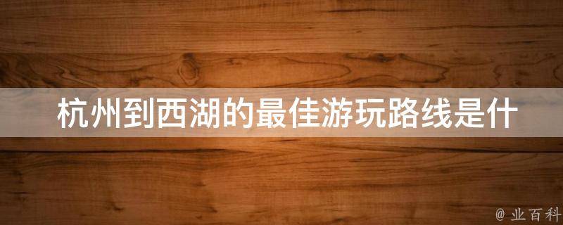  杭州到西湖的最佳游玩路线是什么？