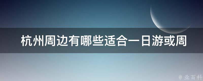  杭州周边有哪些适合一日游或周末游的地方？