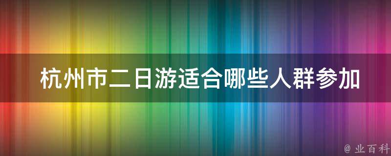  杭州市二日游适合哪些人群参加？