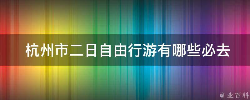  杭州市二日自由行游有哪些必去景点？