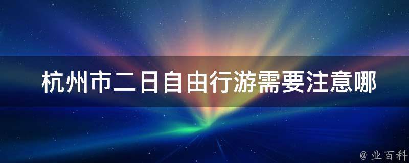  杭州市二日自由行游需要注意哪些交通事项？