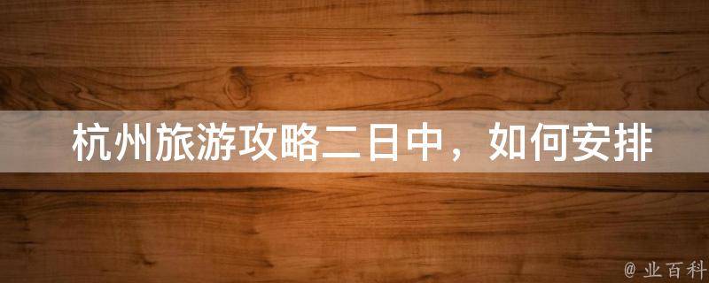  杭州旅游攻略二日中，如何安排时间最合理？