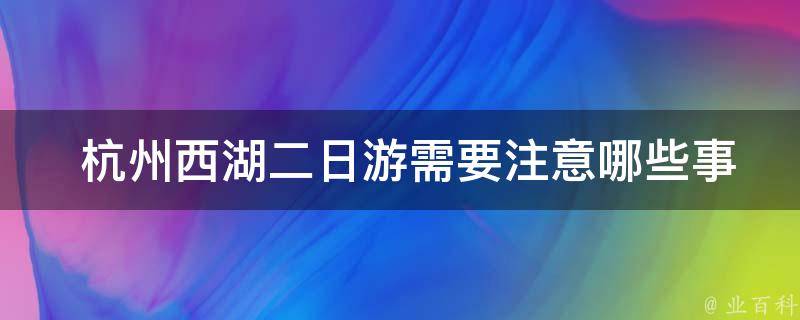  杭州西湖二日游需要注意哪些事项？