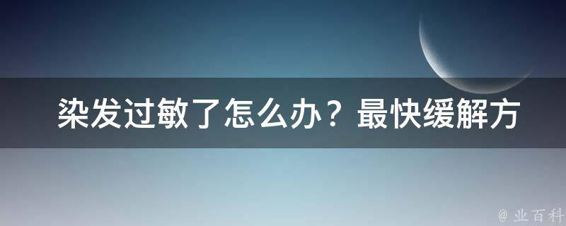  染发过敏了怎么办？最快缓解方法与预防措施