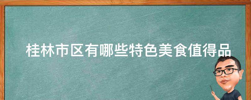  桂林市区有哪些特色美食值得品尝？