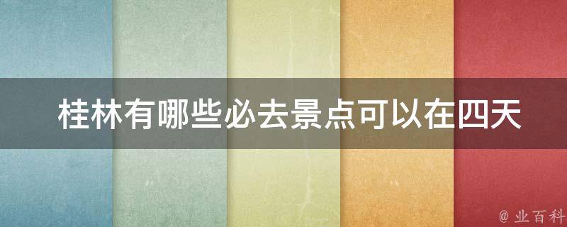  桂林有哪些必去景点可以在四天内游览？