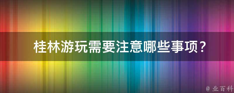  桂林游玩需要注意哪些事项？