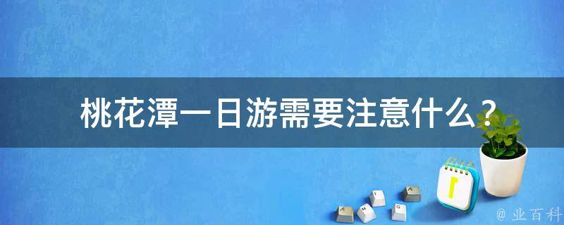  桃花潭一日游需要注意什么？