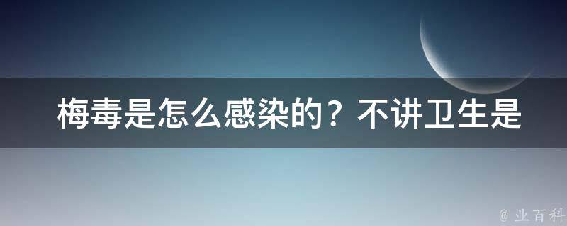  梅毒是怎么感染的？不讲卫生是罪魁祸首吗？