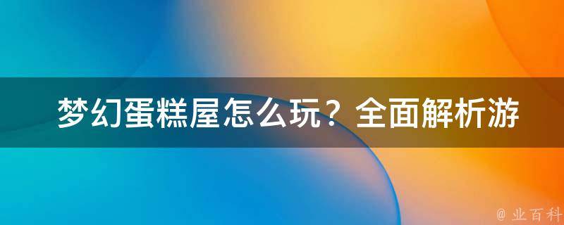  梦幻蛋糕屋怎么玩？全面解析游戏玩法与攻略