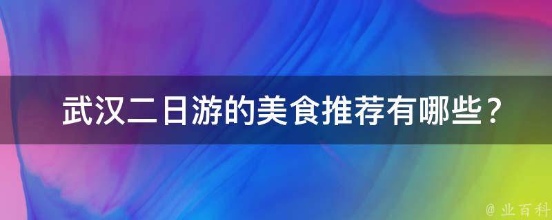  武汉二日游的美食推荐有哪些？