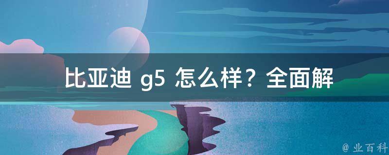  比亚迪 g5 怎么样？全面解析其优缺点